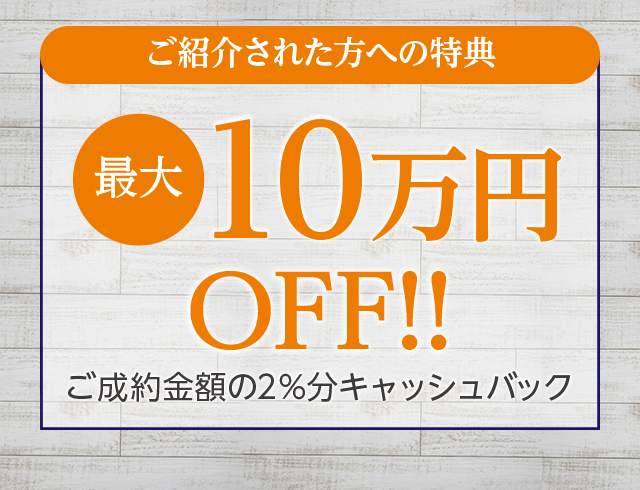 ご紹介された方への特典最大10万円OFF!!ご成約金額の2％分キャッシュバック